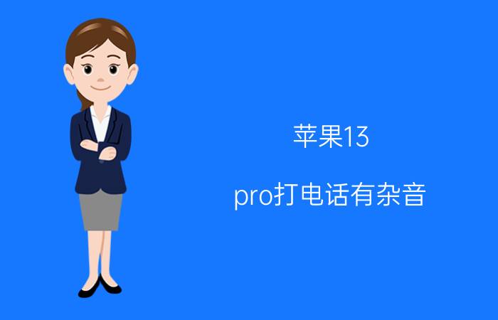 苹果13 pro打电话有杂音 苹果13 pro 录音有杂音？